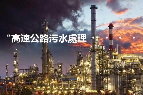 “高速公路污水處理，綠色出行新篇章”